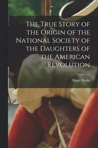 bokomslag The True Story of the Origin of the National Society of the Daughters of the American Revolution