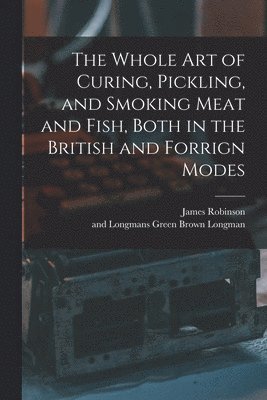James Robinson, Brown Green Longman - Whole Art of Curing, Pickling, and Smoking Meat and Fish, Both in the British and Forrign Modes, Häftad