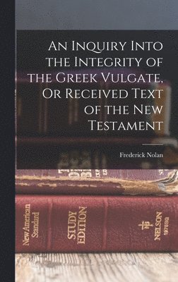 An Inquiry Into the Integrity of the Greek Vulgate, Or Received Text of the New Testament 1