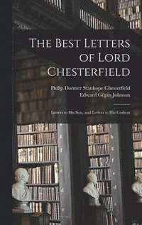 bokomslag The Best Letters of Lord Chesterfield; Letters to his Son, and Letters to his Godson