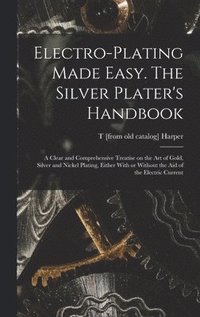 bokomslag Electro-plating Made Easy. The Silver Plater's Handbook; a Clear and Comprehensive Treatise on the art of Gold, Silver and Nickel Plating, Either With or Without the aid of the Electric Current