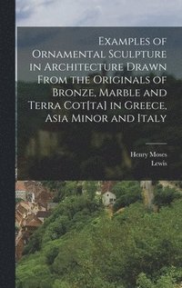 bokomslag Examples of Ornamental Sculpture in Architecture Drawn From the Originals of Bronze, Marble and Terra Cot[ta] in Greece, Asia Minor and Italy