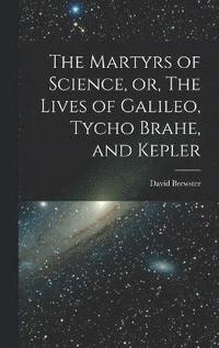 bokomslag The Martyrs of Science, or, The Lives of Galileo, Tycho Brahe, and Kepler
