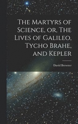 David Brewster - Martyrs of Science, or, The Lives of Galileo, Tycho Brahe, and Kepler, Inbunden