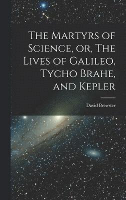 The Martyrs of Science, or, The Lives of Galileo, Tycho Brahe, and Kepler 1