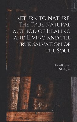 Return to Nature! The True Natural Method of Healing and Living and the True Salvation of the Soul