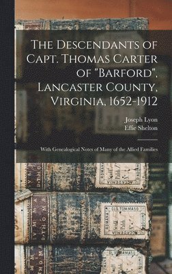 The Descendants of Capt. Thomas Carter of &quot;Barford&quot;, Lancaster County, Virginia, 1652-1912; With Genealogical Notes of Many of the Allied Families 1