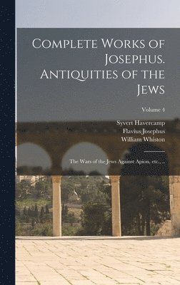 Flavius Josephus, William Whiston, Syvert Havercamp - Complete Works of Josephus. Antiquities of the Jews; The Wars of the Jews Against Apion, etc., ..; Volume 4, Inbunden