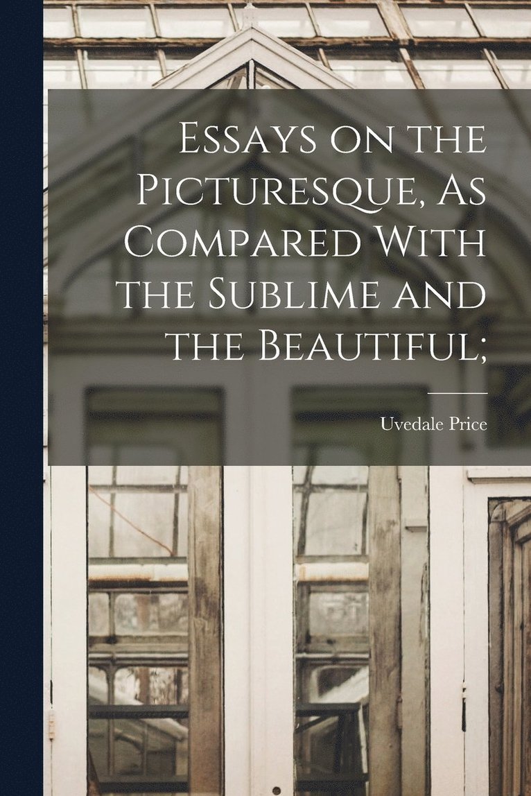 Essays on the Picturesque, As Compared With the Sublime and the Beautiful; 1