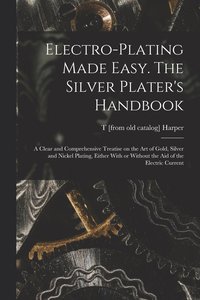 bokomslag Electro-plating Made Easy. The Silver Plater's Handbook; a Clear and Comprehensive Treatise on the art of Gold, Silver and Nickel Plating, Either With or Without the aid of the Electric Current