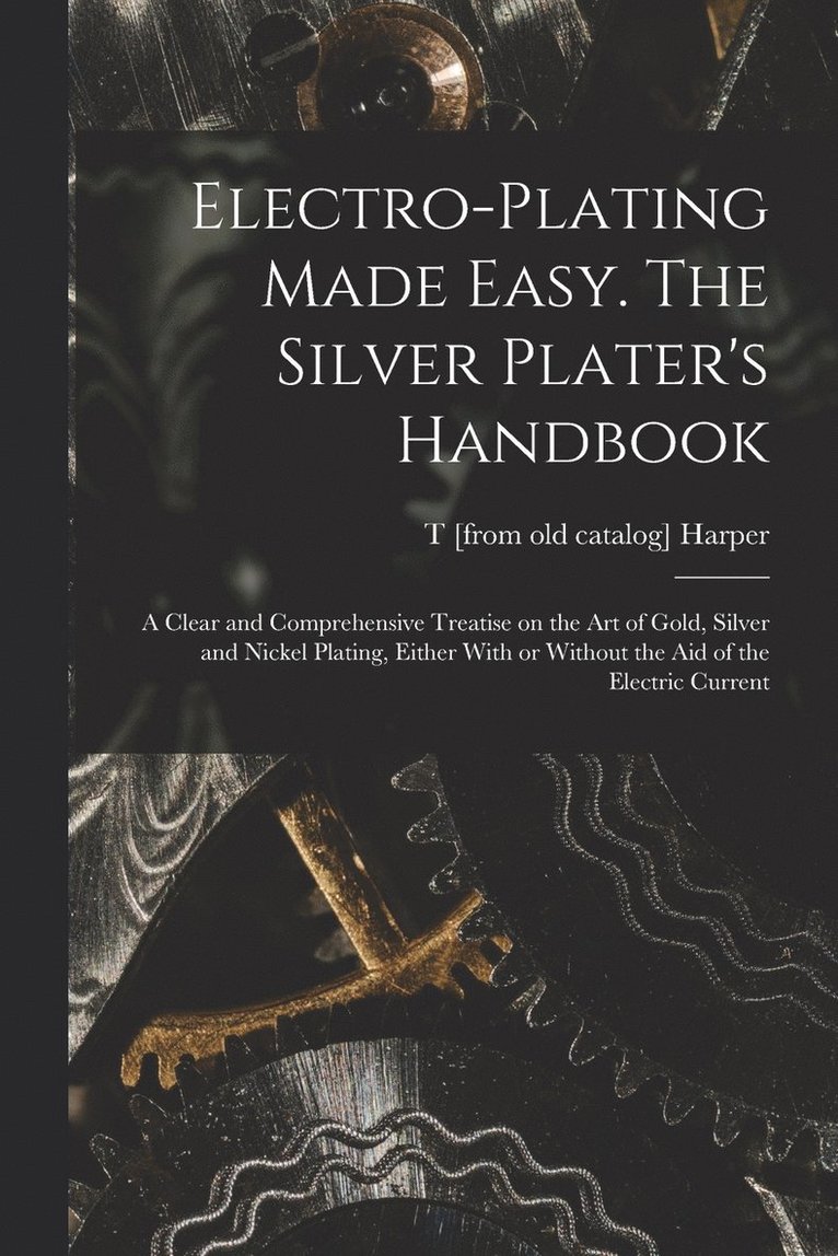 Electro-plating Made Easy. The Silver Plater's Handbook; a Clear and Comprehensive Treatise on the art of Gold, Silver and Nickel Plating, Either With or Without the aid of the Electric Current 1