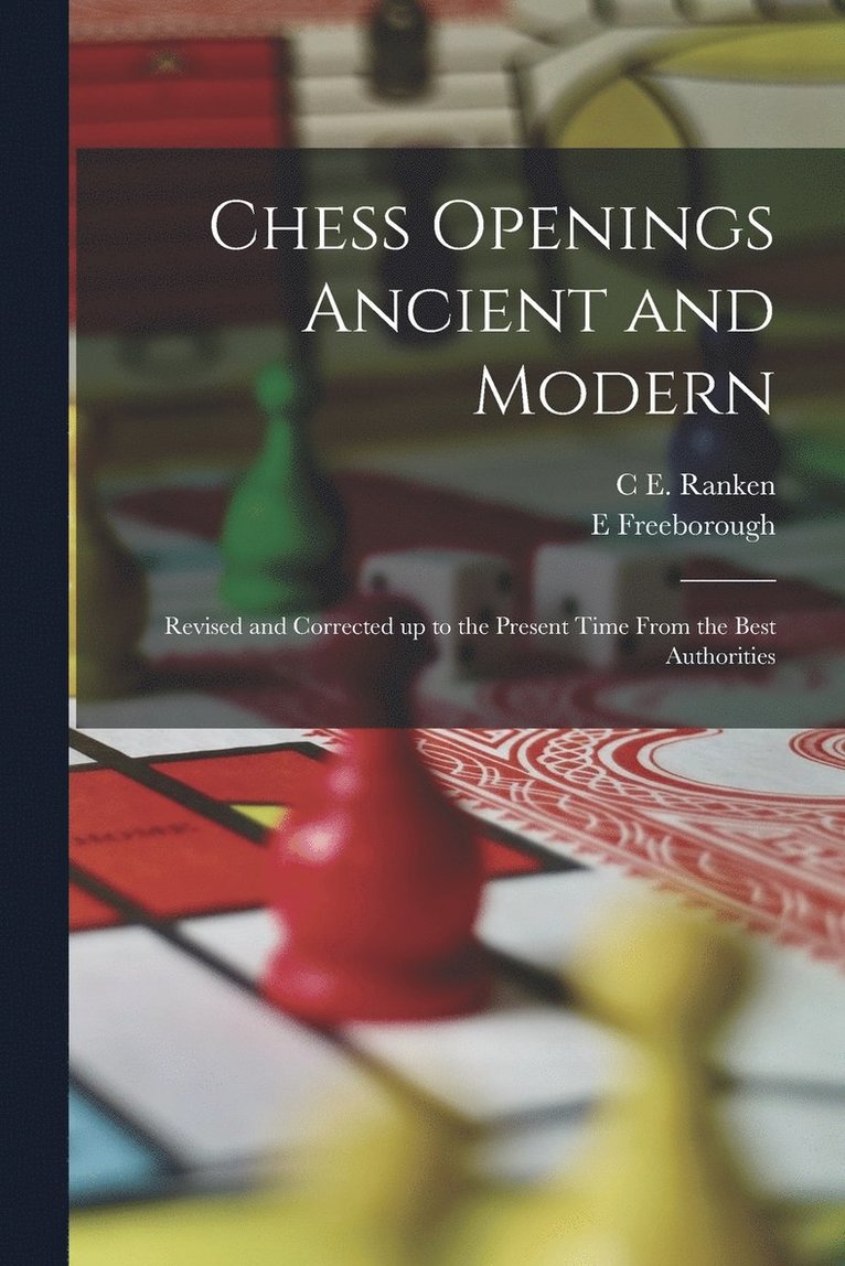 Chess Openings Ancient and Modern; Revised and Corrected up to the Present Time From the Best Authorities 1