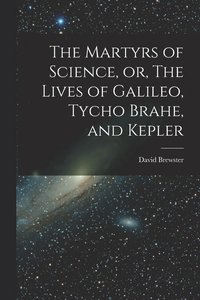 bokomslag The Martyrs of Science, or, The Lives of Galileo, Tycho Brahe, and Kepler
