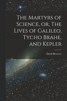 David Brewster - Martyrs of Science, or, The Lives of Galileo, Tycho Brahe, and Kepler, Häftad