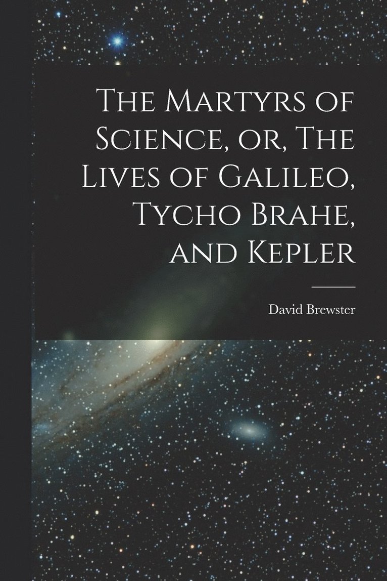 The Martyrs of Science, or, The Lives of Galileo, Tycho Brahe, and Kepler 1