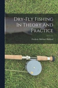 bokomslag Dry-fly Fishing In Theory And Practice