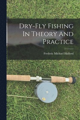 Dry-fly Fishing In Theory And Practice 1