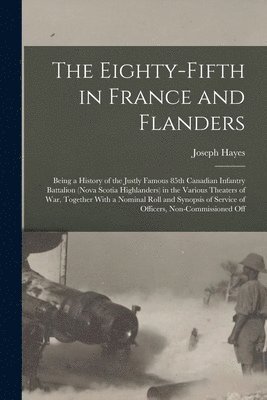 Joseph Hayes - Eighty-fifth in France and Flanders; Being a History of the Justly Famous 85th Canadian Infantry Battalion (Nova Scotia Highlanders) in the Various Theaters of war, Together With a Nominal Roll and Synopsis of Service of Officers, Non-commissioned Off, Häftad
