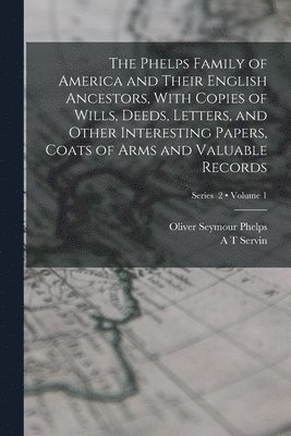 The Phelps Family of America and Their English Ancestors, With Copies of Wills, Deeds, Letters, and Other Interesting Papers, Coats of Arms and Valuable Records; Volume 1; Series 2 1