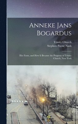 Anneke Jans Bogardus; her Farm, and how it Became the Property of Trinity Church, New York 1