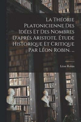 La Thorie Platonicienne Des Ides Et Des Nombres D'aprs Aristote. tude Historique Et Critique Par Lon Robin. ... 1