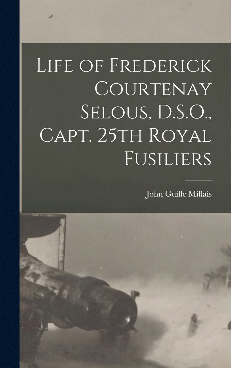 Life of Frederick Courtenay Selous, D.S.O., Capt. 25th Royal Fusiliers 1