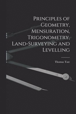 Principles of Geometry, Mensuration, Trigonometry, Land-Surveying and Levelling