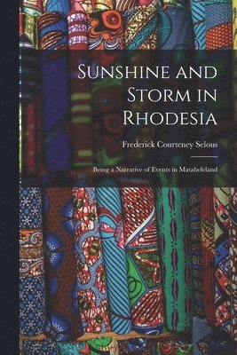 Sunshine and Storm in Rhodesia; Being a Narrative of Events in Matabeleland