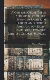 bokomslag A Genealogical Table and History of the Springer Family, in Europe and North America, for Eight Centuries, From the Earliest German Princes