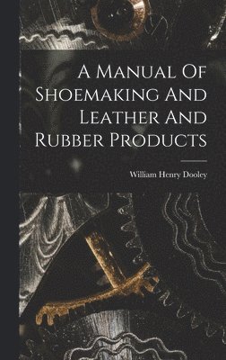 William Henry Dooley - Manual Of Shoemaking And Leather And Rubber Products, Inbunden