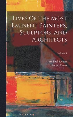 Giorgio Vasari, Jean Paul Richter - Lives Of The Most Eminent Painters, Sculptors, And Architects; Volume 4, Inbunden