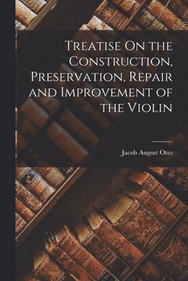 Jacob August Otto - Treatise On the Construction, Preservation, Repair and Improvement of the Violin, Häftad