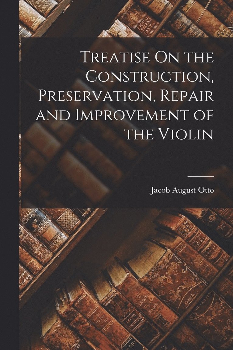 Treatise On the Construction, Preservation, Repair and Improvement of the Violin 1