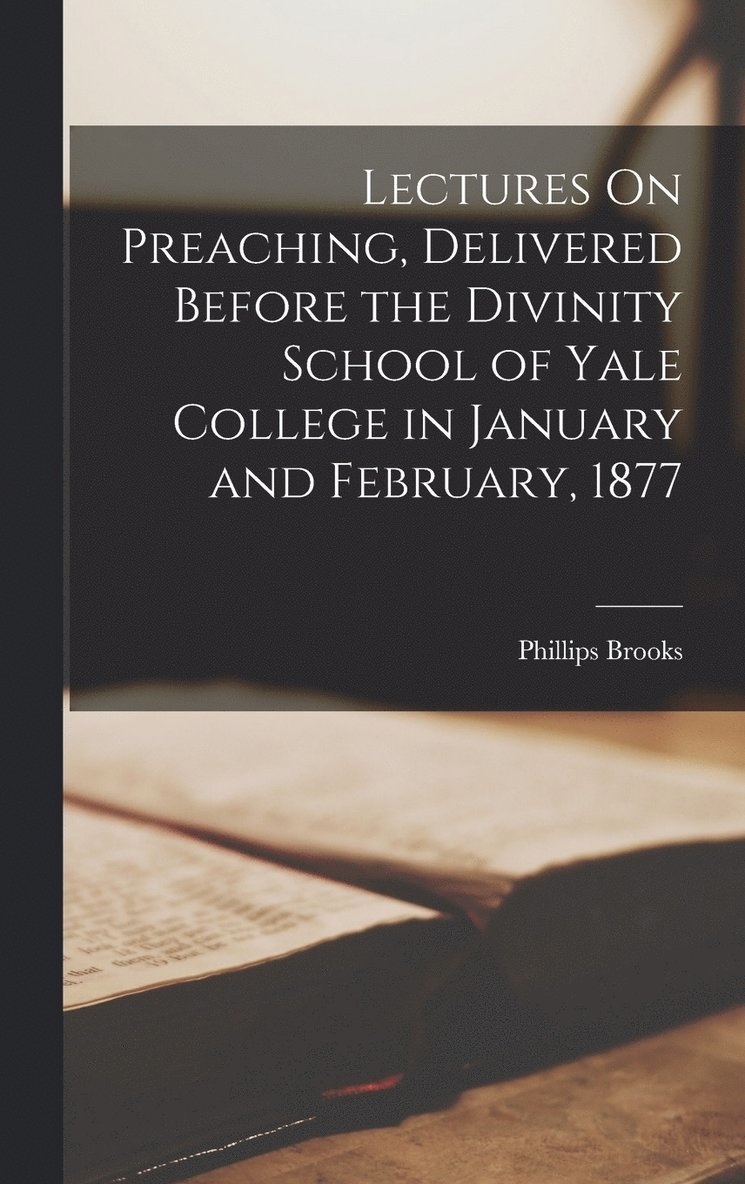Lectures On Preaching, Delivered Before the Divinity School of Yale College in January and February, 1877 1