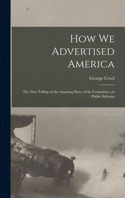 How we Advertised America; the First Telling of the Amazing Story of the Committee on Public Informa 1