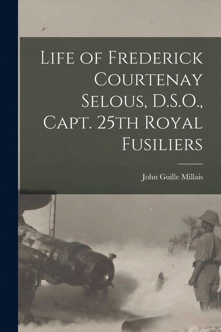 Life of Frederick Courtenay Selous, D.S.O., Capt. 25th Royal Fusiliers 1