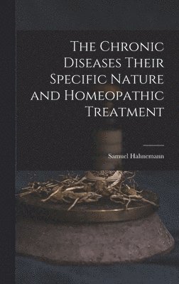 Samuel Hahnemann - Chronic Diseases Their Specific Nature and Homeopathic Treatment, Inbunden