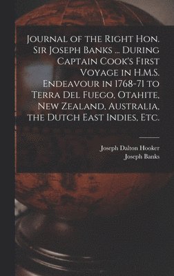 Journal of the Right Hon. Sir Joseph Banks ... During Captain Cook's First Voyage in H.M.S. Endeavour in 1768-71 to Terra del Fuego, Otahite, New Zealand, Australia, the Dutch East Indies, etc. 1