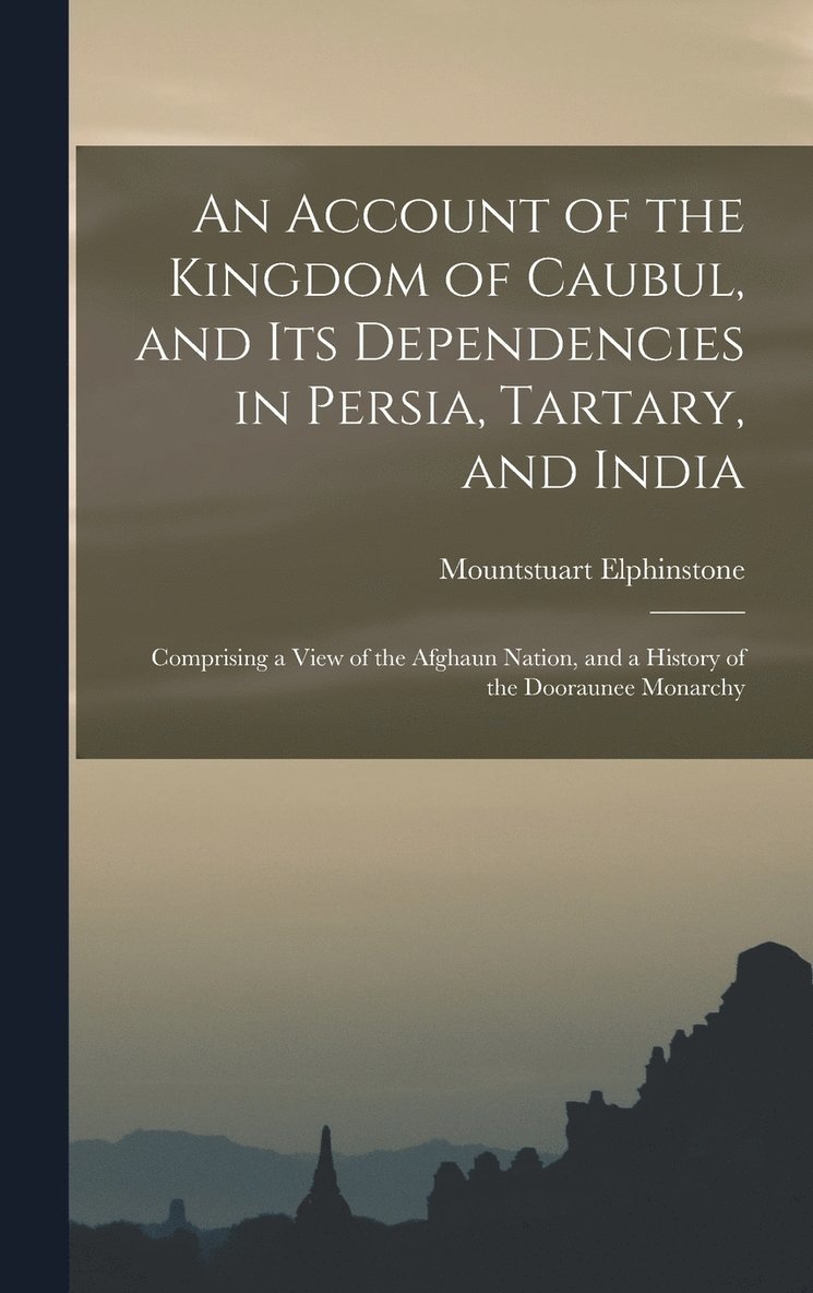 Account of the Kingdom of Caubul, and Its Dependencies in Persia, Tartary, and India