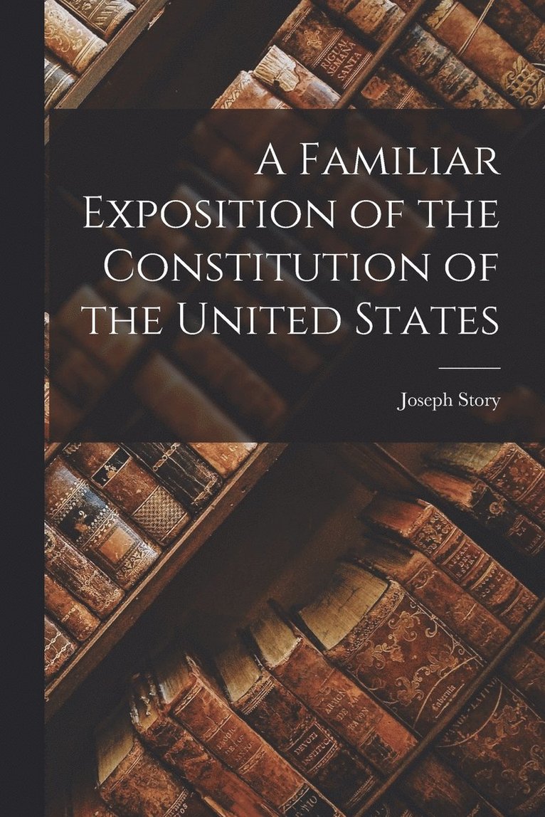 A Familiar Exposition of the Constitution of the United States 1