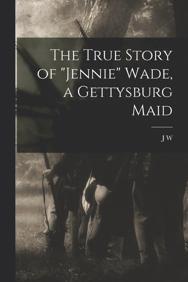 The True Story of &quot;Jennie&quot; Wade, a Gettysburg Maid 1