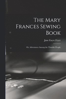 Jane Eayre Fryer - Mary Frances Sewing Book; or, Adventures Among the Thimble People, Häftad