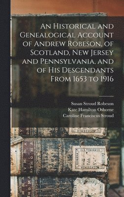 An Historical and Genealogical Account of Andrew Robeson, of Scotland, New Jersey and Pennsylvania, and of his Descendants From 1653 to 1916 1
