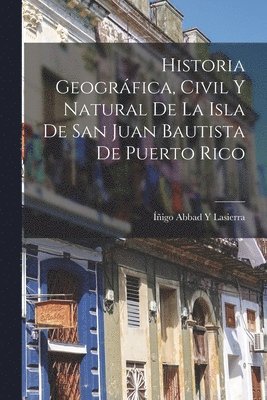 bokomslag Historia Geogrfica, Civil Y Natural De La Isla De San Juan Bautista De Puerto Rico