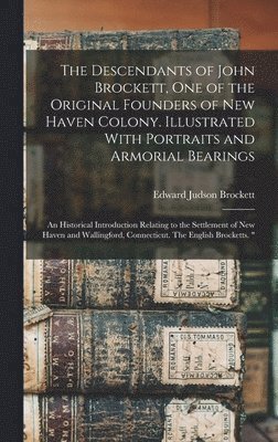 The Descendants of John Brockett, one of the Original Founders of New Haven Colony. Illustrated With Portraits and Armorial Bearings; an Historical Introduction Relating to the Settlement of New 1