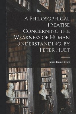 Pierre-Daniel Huet - Philosophical Treatise Concerning the Weakness of Human Understanding. by Peter Huet, Häftad