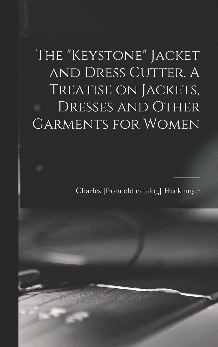 The &quot;Keystone&quot; Jacket and Dress Cutter. A Treatise on Jackets, Dresses and Other Garments for Women 1