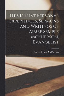 This is That Personal Experiences, Sermons and Writings of Aimee Semple McPherson, Evangelist 1