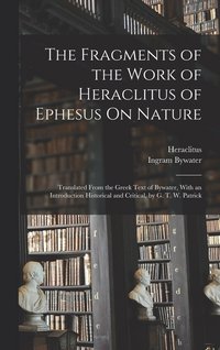 bokomslag The Fragments of the Work of Heraclitus of Ephesus On Nature; Translated From the Greek Text of Bywater, With an Introduction Historical and Critical, by G. T. W. Patrick