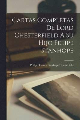 bokomslag Cartas Completas De Lord Chesterfield  Su Hijo Felipe Stanhope